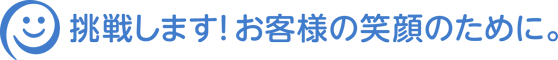 挑戦します！お客様の笑顔のために。