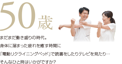 50歳。まだまだ働き盛りの時代。身体に溜まった疲れを癒す時間に「電動リクライニングベッド」で読書をしたりテレビを見たり…そんなひと時はいかがですか？